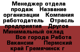 Менеджер отдела продаж › Название организации ­ Компания-работодатель › Отрасль предприятия ­ Другое › Минимальный оклад ­ 30 000 - Все города Работа » Вакансии   . Пермский край,Гремячинск г.